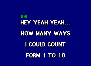 HEY YEAH YEAH. . .

HOW MANY WAYS
I COULD COUNT
FORM 1 T0 10