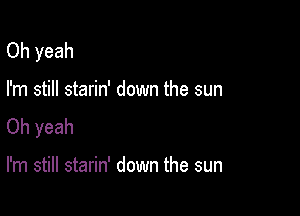 Oh yeah

I'm still starin' down the sun

Oh yeah

I'm still starin' down the sun