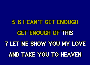 5 6 I CAN'T GET ENOUGH
GET ENOUGH OF THIS
7 LET ME SHOW YOU MY LOVE
AND TAKE YOU TO HEAVEN