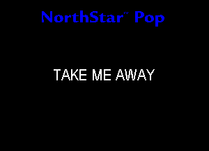 NorthStar'V Pop

TAKE ME AWAY
