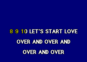8 9 10 LET'S START LOVE
OVER AND OVER AND
OVER AND OVER