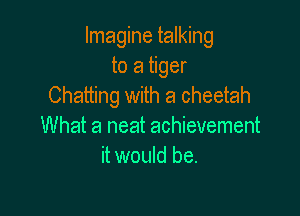 Imagine talking
to a tiger
Chatting with a cheetah

What a neat achievement
it would be.