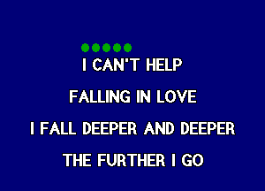 I CAN'T HELP

FALLING IN LOVE
l FALL DEEPER AND DEEPER
THE FURTHER I GO