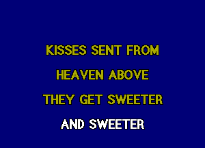 KISSES SENT FROM

HEAVEN ABOVE
THEY GET SWEETER
AND SWEETER