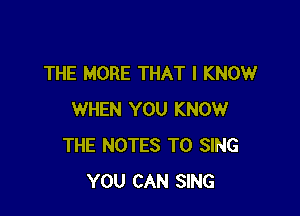 THE MORE THAT I KNOW

WHEN YOU KNOW
THE NOTES TO SING
YOU CAN SING