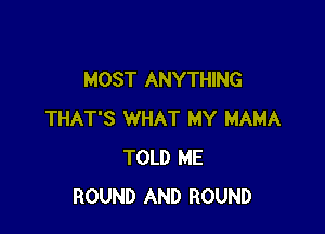 MOST ANYTHING

THAT'S WHAT MY MAMA
TOLD ME
ROUND AND ROUND