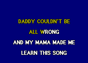 DADDY COULDN'T BE

ALL WRONG
AND MY MAMA MADE ME
LEARN THIS SONG