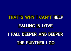 THAT'S WHY I CAN'T HELP
FALLING IN LOVE

I FALL DEEPER AND DEEPER
THE FURTHER I GO