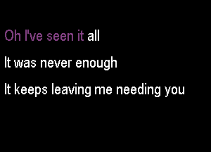 Oh I've seen it all

It was never enough

It keeps leaving me needing you