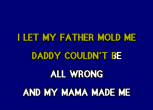 I LET MY FATHER MOLD ME

DADDY COULDN'T BE
ALL WRONG
AND MY MAMA MADE ME
