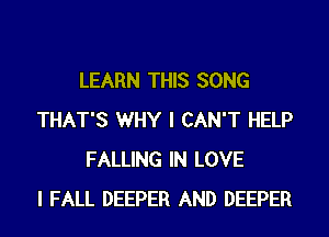 LEARN THIS SONG
THAT'S WHY I CAN'T HELP
FALLING IN LOVE
I FALL DEEPER AND DEEPER