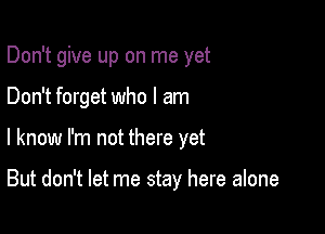 Don't give up on me yet

Don't forget who I am
I know I'm not there yet

But don't let me stay here alone