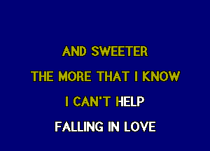 AND SWEETER

THE MORE THAT I KNOW
I CAN'T HELP
FALLING IN LOVE