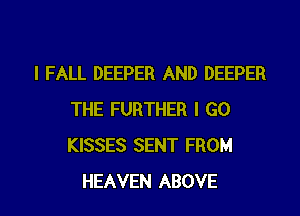 I FALL DEEPER AND DEEPER
THE FURTHER I GO
KISSES SENT FROM

HEAVEN ABOVE