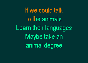 If we could talk
to the animals
Learn their languages

Maybe take an
animal degree