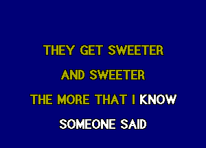 THEY GET SWEETER

AND SWEETER
THE MORE THAT I KNOW
SOMEONE SAID