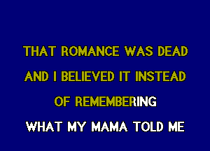 THAT ROMANCE WAS DEAD
AND I BELIEVED IT INSTEAD
OF REMEMBERING
WHAT MY MAMA TOLD ME