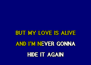 BUT MY LOVE IS ALIVE
AND I'M NEVER GONNA
HIDE IT AGAIN