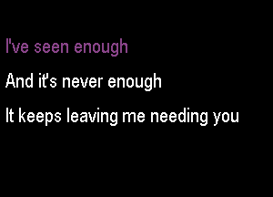 I've seen enough

And it's never enough

It keeps leaving me needing you