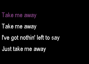 Take me away

Take me away

I've got nothin' left to say

Just take me away