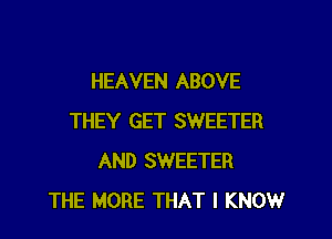 HEAVEN ABOVE

THEY GET SWEETER
AND SWEETER
THE MORE THAT I KNOW