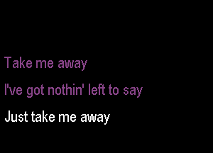 Take me away

I've got nothin' left to say

Just take me away