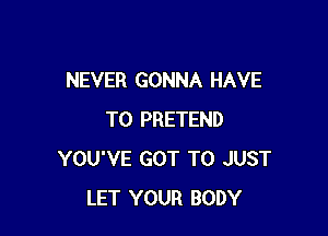 NEVER GONNA HAVE

TO PRETEND
YOU'VE GOT TO JUST
LET YOUR BODY