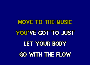 MOVE TO THE MUSIC

YOU'VE GOT TO JUST
LET YOUR BODY
GO WITH THE FLOW