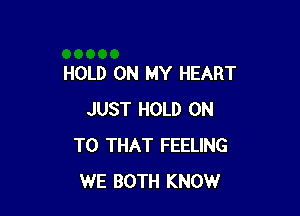 HOLD ON MY HEART

JUST HOLD ON
TO THAT FEELING
WE BOTH KNOW
