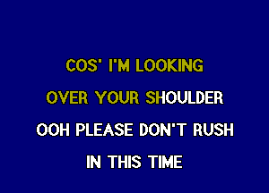 COS' I'M LOOKING

OVER YOUR SHOULDER
00H PLEASE DON'T RUSH
IN THIS TIME