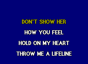 DON'T SHOW HER

HOW YOU FEEL
HOLD ON MY HEART
THROW ME A LIFELINE