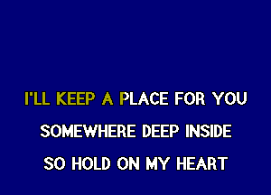 I'LL KEEP A PLACE FOR YOU
SOMEWHERE DEEP INSIDE
SO HOLD ON MY HEART