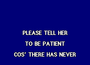 PLEASE TELL HER
TO BE PATIENT
COS' THERE HAS NEVER