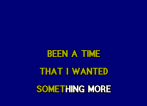 BEEN A TIME
THAT I WANTED
SOMETHING MORE