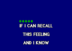 IF I CAN RECALL
THIS FEELING
AND I KNOW