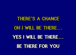 THERE'S A CHANCE

OH I WILL BE THERE...
YES I WILL BE THERE...
BE THERE FOR YOU