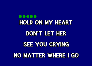 HOLD ON MY HEART

DON'T LET HER
SEE YOU CRYING
NO MATTER WHERE I GO