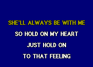 SHE'LL ALWAYS BE WITH ME

SO HOLD ON MY HEART
JUST HOLD ON
TO THAT FEELING