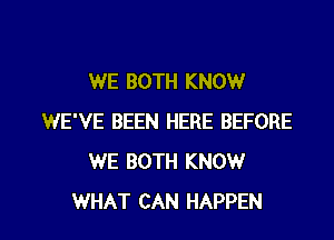 WE BOTH KNOW
WE'VE BEEN HERE BEFORE
WE BOTH KNOW

WHAT CAN HAPPEN l