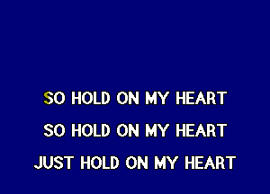 SO HOLD ON MY HEART
SO HOLD ON MY HEART
JUST HOLD ON MY HEART