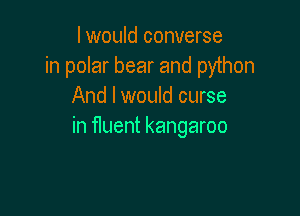 I would converse
in polar bear and python
And I would curse

in fluent kangaroo