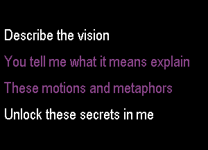 Describe the vision

You tell me what it means explain

These motions and metaphors

Unlock these secrets in me