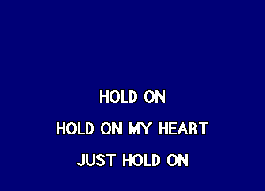 HOLD 0N
HOLD ON MY HEART
JUST HOLD 0N