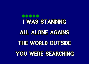 I WAS STANDING

ALL ALONE AGAINS
THE WORLD OUTSIDE
YOU WERE SEARCHING