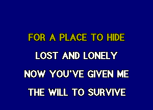 FOR A PLACE TO HIDE

LOST AND LONELY
NOW YOU'VE GIVEN ME
THE WILL TO SURVIVE