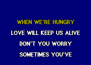 WHEN WE'RE HUNGRY

LOVE WILL KEEP US ALIVE
DON'T YOU WORRY
SOMETIMES YOU'VE