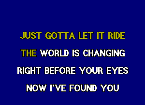 JUST GOTTA LET IT RIDE
THE WORLD IS CHANGING
RIGHT BEFORE YOUR EYES
NOW I'VE FOUND YOU
