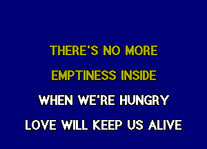 THERE'S NO MORE

EMPTINESS INSIDE
WHEN WE'RE HUNGRY
LOVE WILL KEEP US ALIVE