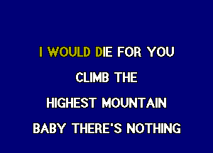 I WOULD DIE FOR YOU

CLIMB THE
HIGHEST MOUNTAIN
BABY THERE'S NOTHING