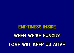 EMPTINESS INSIDE
WHEN WE'RE HUNGRY
LOVE WILL KEEP US ALIVE